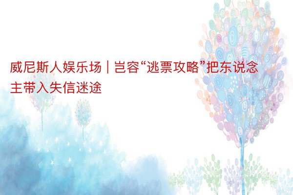 威尼斯人娱乐场 | 岂容“逃票攻略”把东说念主带入失信迷途