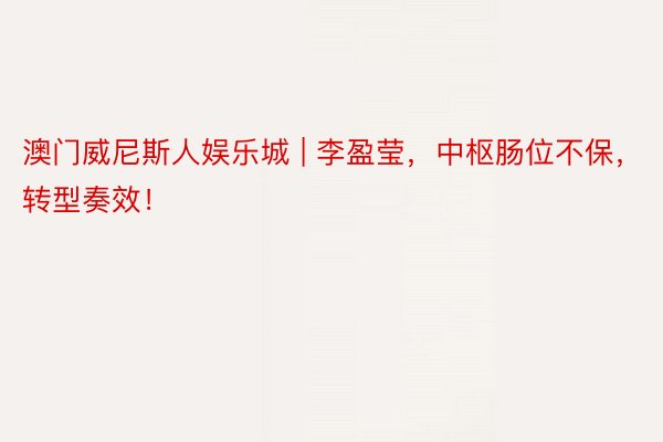 澳门威尼斯人娱乐城 | 李盈莹，中枢肠位不保，转型奏效！