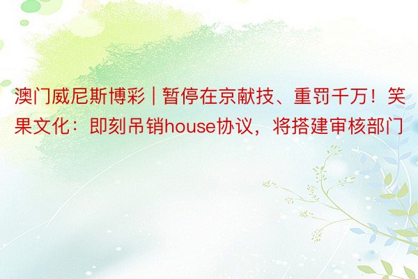 澳门威尼斯博彩 | 暂停在京献技、重罚千万！笑果文化：即刻吊销house协议，将搭建审核部门