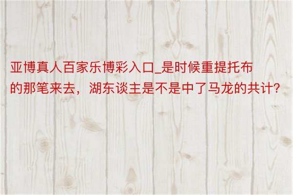 亚博真人百家乐博彩入口_是时候重提托布的那笔来去，湖东谈主是不是中了马龙的共计？