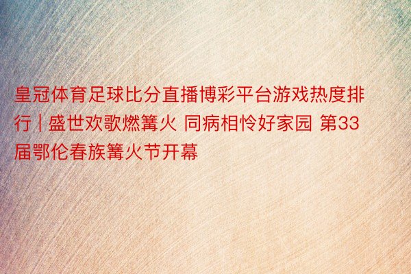 皇冠体育足球比分直播博彩平台游戏热度排行 | 盛世欢歌燃篝火 同病相怜好家园 第33届鄂伦春族篝火节
