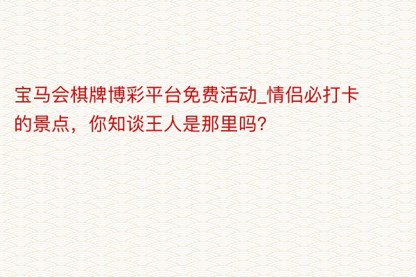 宝马会棋牌博彩平台免费活动_情侣必打卡的景点，你知谈王人是那里吗？