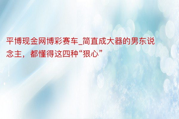 平博现金网博彩赛车_简直成大器的男东说念主，都懂得这四种“狠心”
