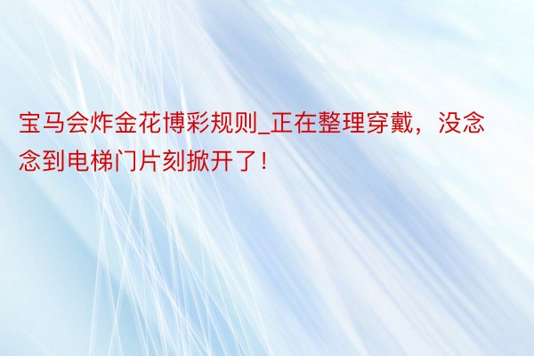 宝马会炸金花博彩规则_正在整理穿戴，没念念到电梯门片刻掀开了！