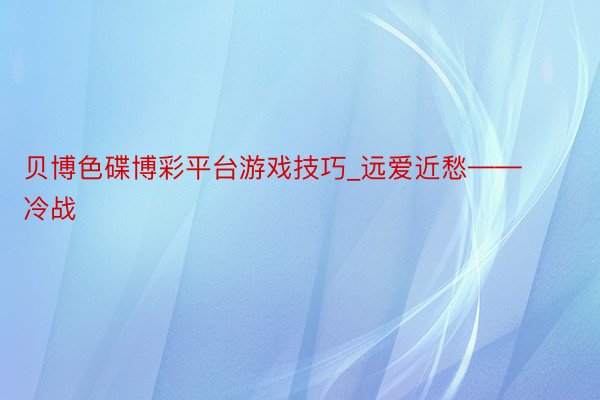 贝博色碟博彩平台游戏技巧_远爱近愁——冷战