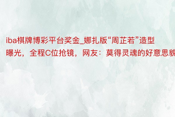 iba棋牌博彩平台奖金_娜扎版“周芷若”造型曝光，全程C位抢镜，网友：莫得灵魂的好意思貌