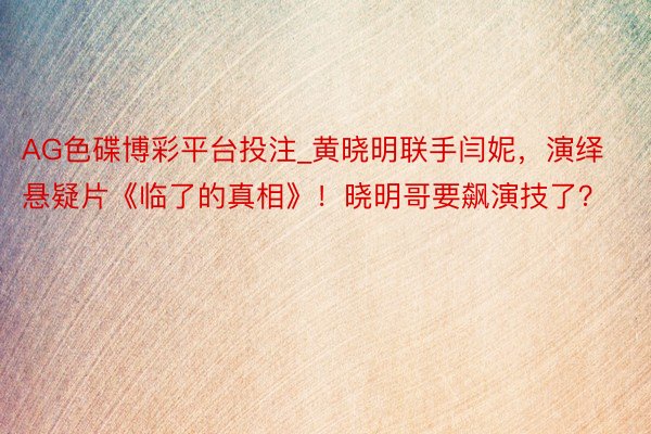 AG色碟博彩平台投注_黄晓明联手闫妮，演绎悬疑片《临了的真相》！晓明哥要飙演技了？