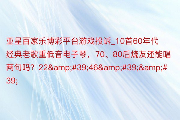 亚星百家乐博彩平台游戏投诉_10首60年代经典老歌重低音电子琴，70、80后烧友还能唱两句吗？22&#39;46&#39;&#39;