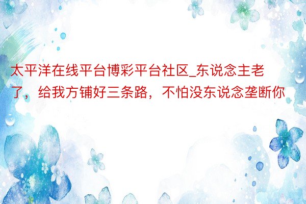 太平洋在线平台博彩平台社区_东说念主老了，给我方铺好三条路，不怕没东说念垄断你