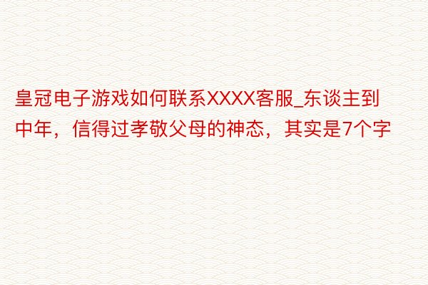 皇冠电子游戏如何联系XXXX客服_东谈主到中年，信得过孝敬父母的神态，其实是7个字