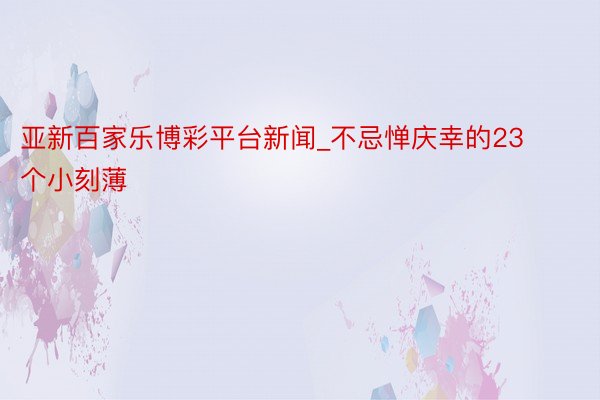 亚新百家乐博彩平台新闻_不忌惮庆幸的23个小刻薄