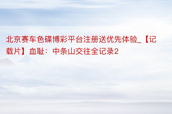 北京赛车色碟博彩平台注册送优先体验_【记载片】血耻：中条山交往全记录2
