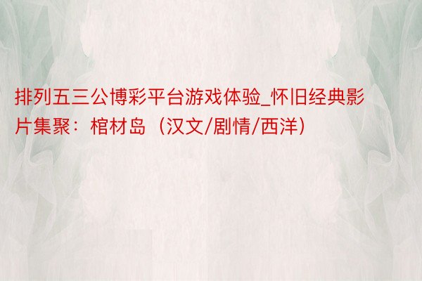 排列五三公博彩平台游戏体验_怀旧经典影片集聚:棺材岛(汉文/剧情/西洋)