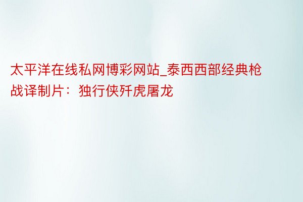太平洋在线私网博彩网站_泰西西部经典枪战译制片：独行侠歼虎屠龙