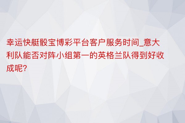 幸运快艇骰宝博彩平台客户服务时间_意大利队能否对阵小组第一的英格兰队得到好收成呢？