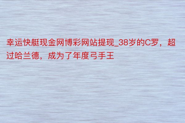 幸运快艇现金网博彩网站提现_38岁的C罗，超过哈兰德，成为了年度弓手王