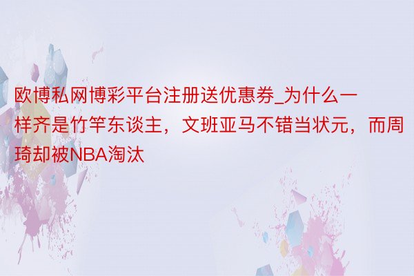 欧博私网博彩平台注册送优惠券_为什么一样齐是竹竿东谈主，文班亚马不错当状元，而周琦却被NBA淘汰