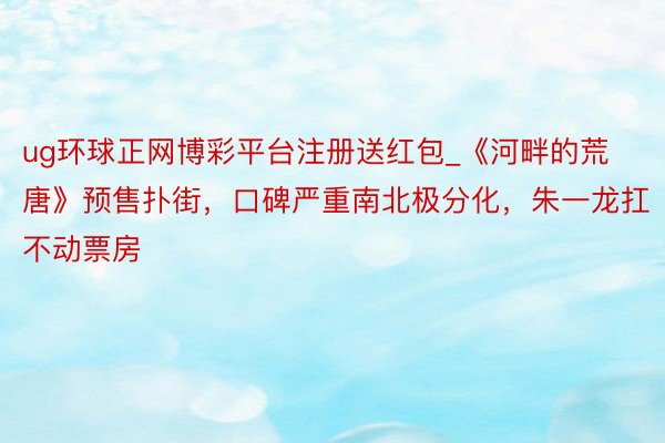ug环球正网博彩平台注册送红包_《河畔的荒唐》预售扑街，口碑严重南北极分化，朱一龙扛不动票房