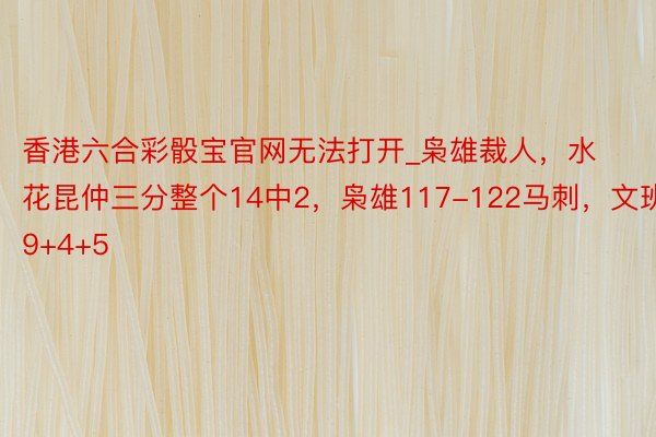 香港六合彩骰宝官网无法打开_枭雄裁人，水花昆仲三分整个14中2，枭雄117-122马刺，文班19+4+5