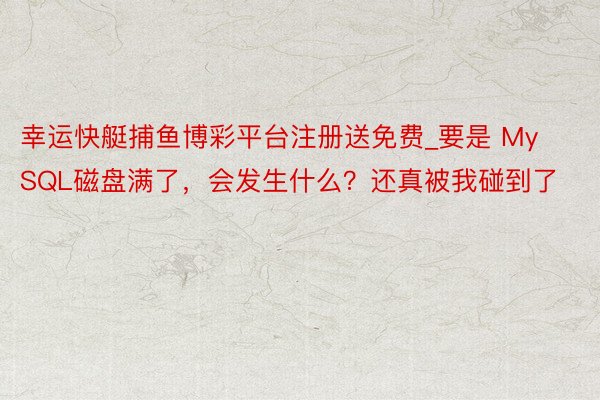 幸运快艇捕鱼博彩平台注册送免费_要是 MySQL磁盘满了，会发生什么？还真被我碰到了