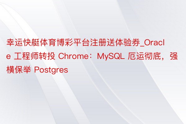 幸运快艇体育博彩平台注册送体验券_Oracle 工程师转投 Chrome：MySQL 厄运彻底，强横保举 Postgres