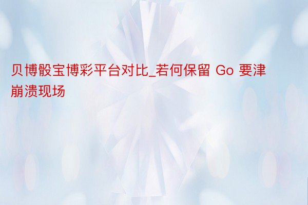 贝博骰宝博彩平台对比_若何保留 Go 要津崩溃现场