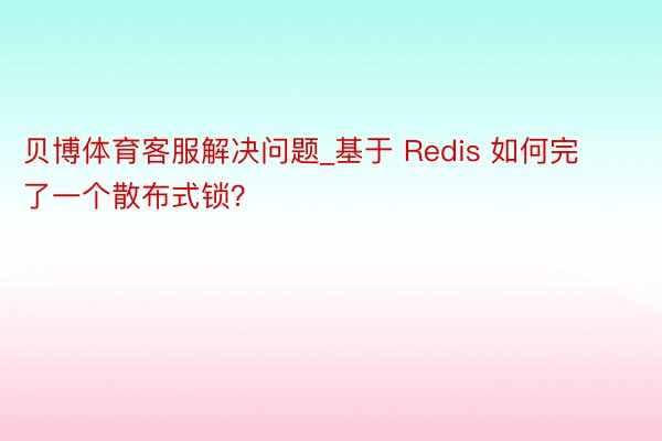 贝博体育客服解决问题_基于 Redis 如何完了一个散布式锁？