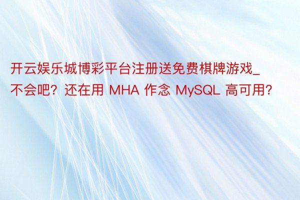 开云娱乐城博彩平台注册送免费棋牌游戏_不会吧？还在用 MHA 作念 MySQL 高可用？
