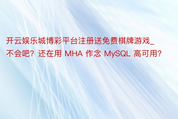 开云娱乐城博彩平台注册送免费棋牌游戏_不会吧？还在用 MHA 作念 MySQL 高可用？