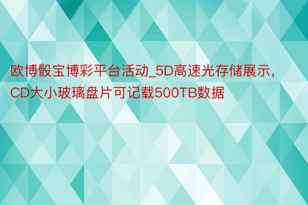 欧博骰宝博彩平台活动_5D高速光存储展示，CD大小玻璃盘片可记载500TB数据