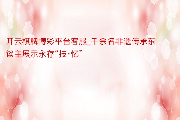 开云棋牌博彩平台客服_千余名非遗传承东谈主展示永存“技·忆”