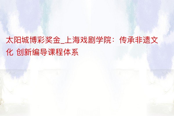 太阳城博彩奖金_上海戏剧学院：传承非遗文化 创新编导课程体系