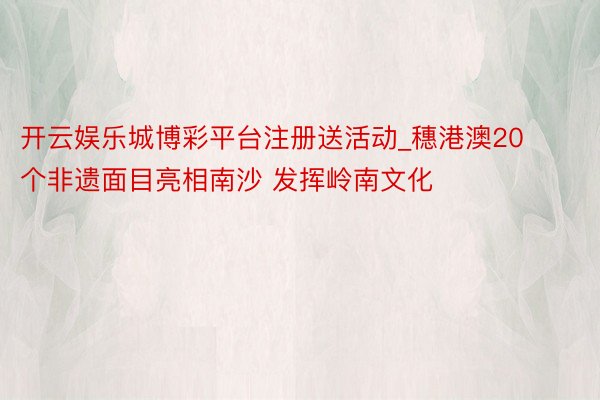 开云娱乐城博彩平台注册送活动_穗港澳20个非遗面目亮相南沙 发挥岭南文化