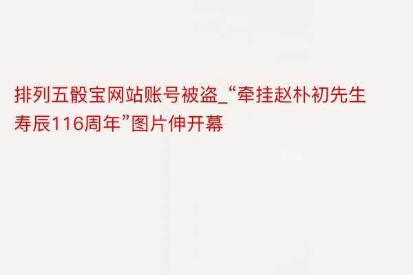 排列五骰宝网站账号被盗_“牵挂赵朴初先生寿辰116周年”图片伸开幕