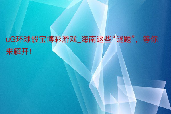 uG环球骰宝博彩游戏_海南这些“谜题”，等你来解开！