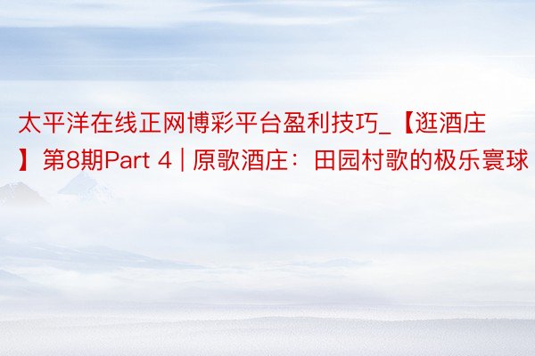 太平洋在线正网博彩平台盈利技巧_【逛酒庄】第8期Part 4 | 原歌酒庄：田园村歌的极乐寰球