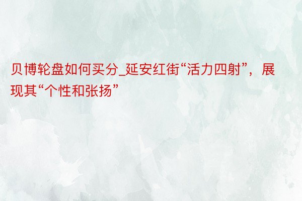 贝博轮盘如何买分_延安红街“活力四射”，展现其“个性和张扬”