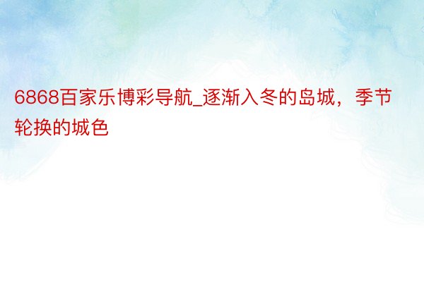 6868百家乐博彩导航_逐渐入冬的岛城，季节轮换的城色