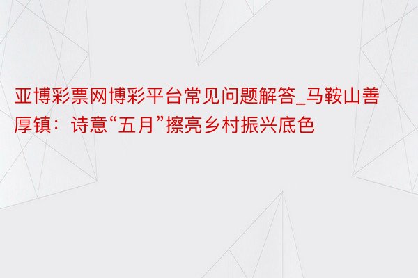 亚博彩票网博彩平台常见问题解答_马鞍山善厚镇：诗意“五月”擦亮乡村振兴底色