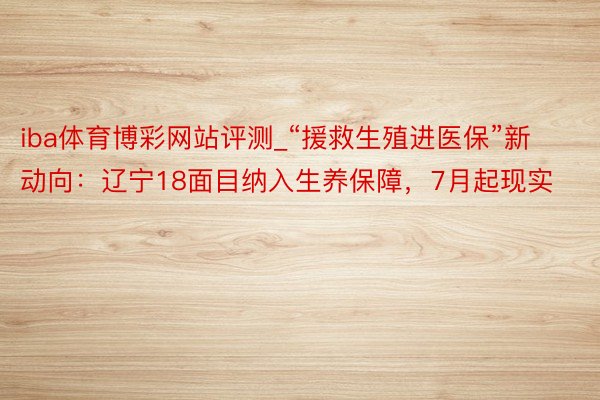 iba体育博彩网站评测_“援救生殖进医保”新动向：辽宁18面目纳入生养保障，7月起现实