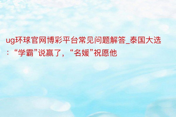 ug环球官网博彩平台常见问题解答_泰国大选：“学霸”说赢了，“名媛”祝愿他