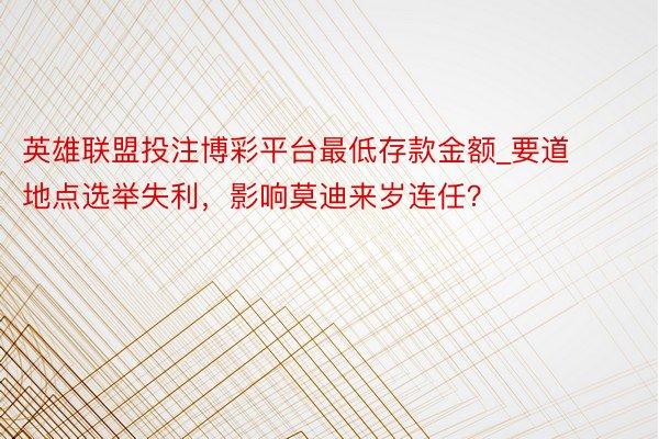英雄联盟投注博彩平台最低存款金额_要道地点选举失利，影响莫迪来岁连任？