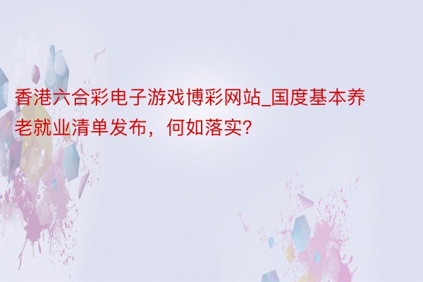 香港六合彩电子游戏博彩网站_国度基本养老就业清单发布，何如落实？