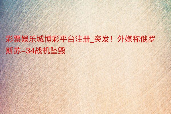 彩票娱乐城博彩平台注册_突发！外媒称俄罗斯苏-34战机坠毁