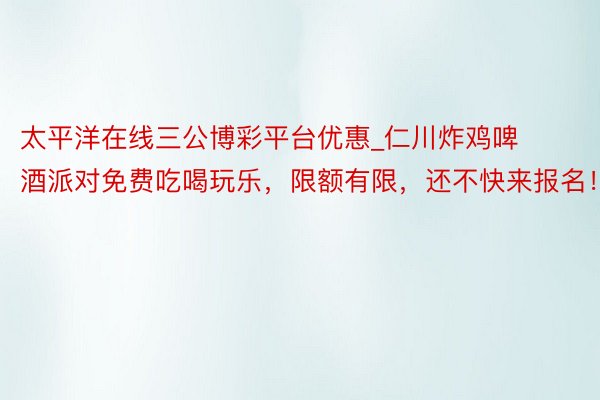 太平洋在线三公博彩平台优惠_仁川炸鸡啤酒派对免费吃喝玩乐，限额有限，还不快来报名！