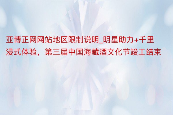 亚博正网网站地区限制说明_明星助力+千里浸式体验，第三届中国海藏酒文化节竣工结束