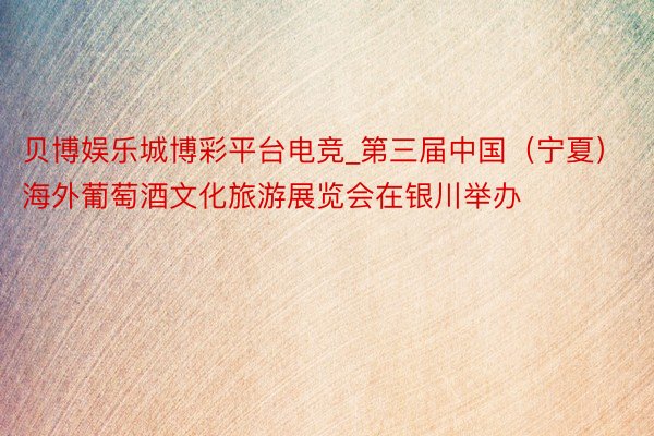 贝博娱乐城博彩平台电竞_第三届中国（宁夏）海外葡萄酒文化旅游展览会在银川举办