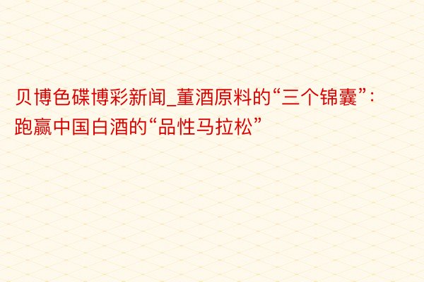 贝博色碟博彩新闻_董酒原料的“三个锦囊”：跑赢中国白酒的“品性马拉松”