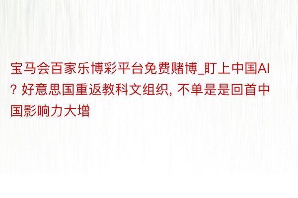 宝马会百家乐博彩平台免费赌博_盯上中国AI? 好意思国重返教科文组织, 不单是是回首中国影响力大增