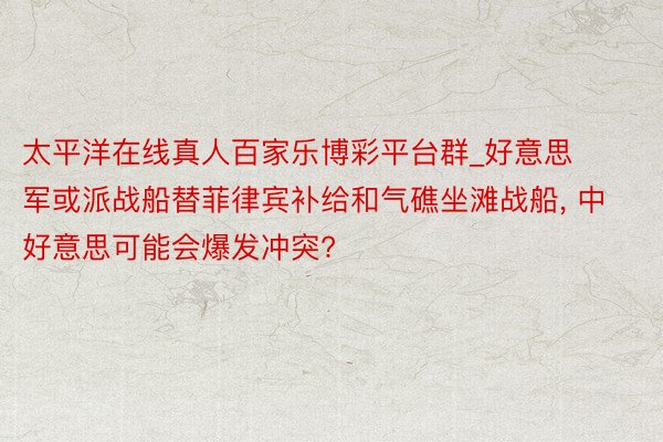 太平洋在线真人百家乐博彩平台群_好意思军或派战船替菲律宾补给和气礁坐滩战船, 中好意思可能会爆发冲突